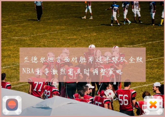 兰德尔坦言面对胜率过半球队全败NBA竞争激烈需及时调整策略