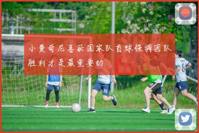 小曼奇尼喜获国家队首球强调团队胜利才是最重要的