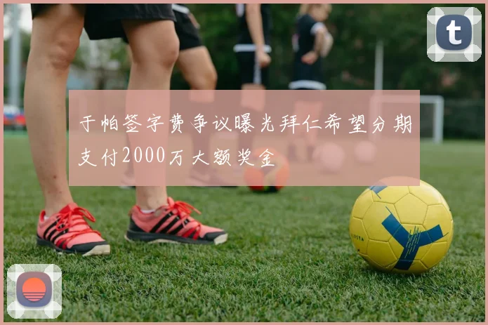 于帕签字费争议曝光拜仁希望分期支付2000万大额奖金