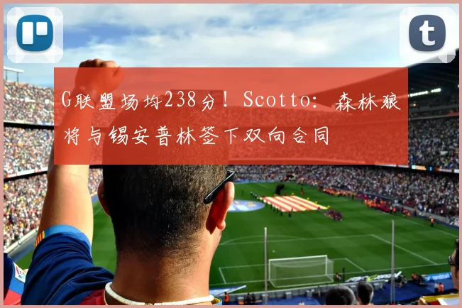G联盟场均238分！Scotto：森林狼将与锡安普林签下双向合同