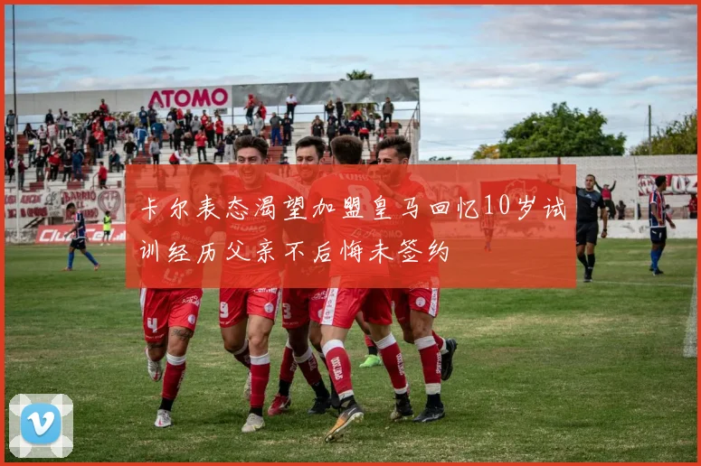 卡尔表态渴望加盟皇马回忆10岁试训经历父亲不后悔未签约