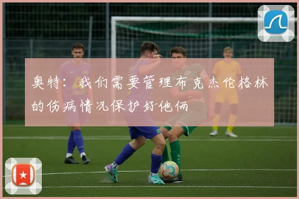 奥特：我们需要管理布克杰伦格林的伤病情况保护好他俩