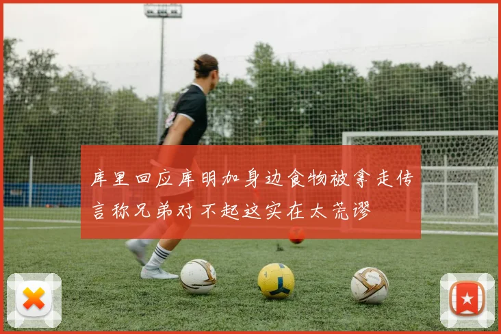 库里回应库明加身边食物被拿走传言称兄弟对不起这实在太荒谬