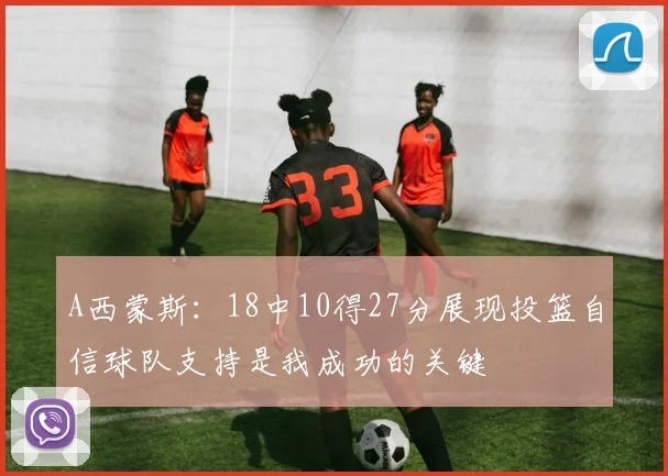 A西蒙斯：18中10得27分展现投篮自信球队支持是我成功的关键