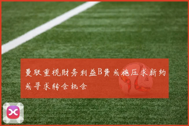 曼联重视财务利益B费或施压求新约或寻求转会机会