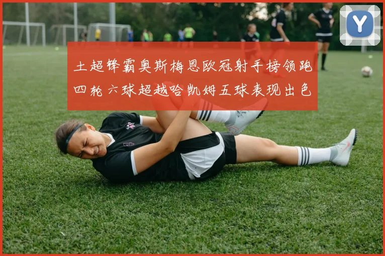 土超锋霸奥斯梅恩欧冠射手榜领跑四轮六球超越哈凯姆五球表现出色