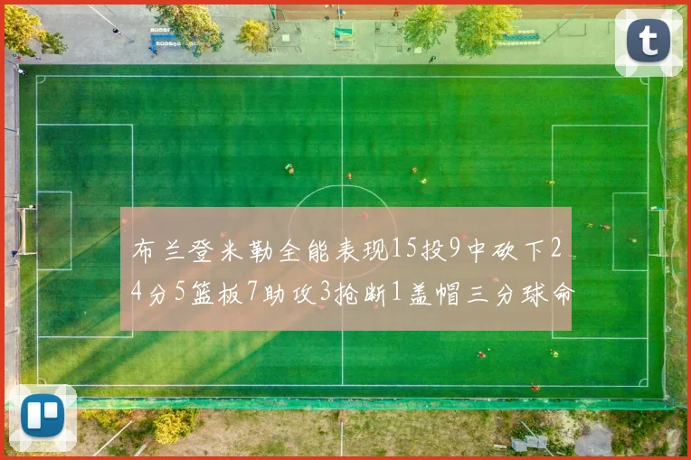 布兰登米勒全能表现15投9中砍下24分5篮板7助攻3抢断1盖帽三分球命中率高达57