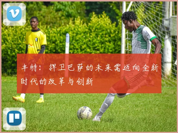 丰特：捍卫巴萨的未来需迈向全新时代的改革与创新