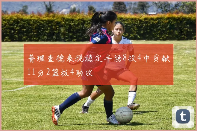 普理查德表现稳定半场8投4中贡献11分2篮板4助攻