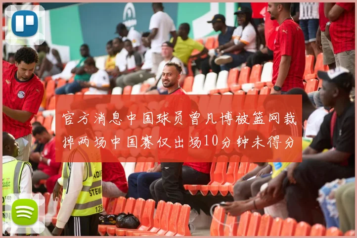 官方消息中国球员曾凡博被篮网裁掉两场中国赛仅出场10分钟未得分