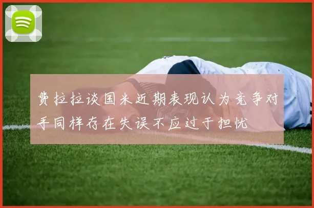 费拉拉谈国米近期表现认为竞争对手同样存在失误不应过于担忧
