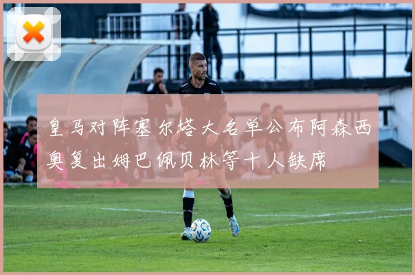 皇马对阵塞尔塔大名单公布阿森西奥复出姆巴佩贝林等十人缺席