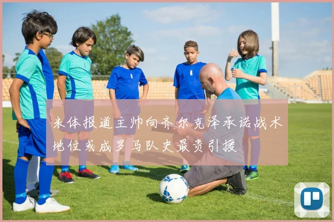 米体报道主帅向齐尔克泽承诺战术地位或成罗马队史最贵引援