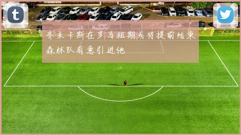 齐米卡斯在罗马租期或将提前结束森林队有意引进他