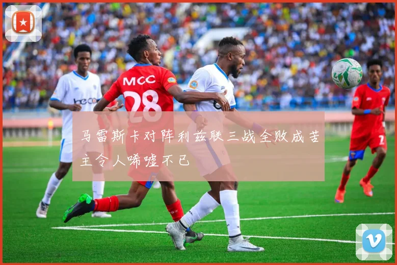 马雷斯卡对阵利兹联三战全败成苦主令人唏嘘不已