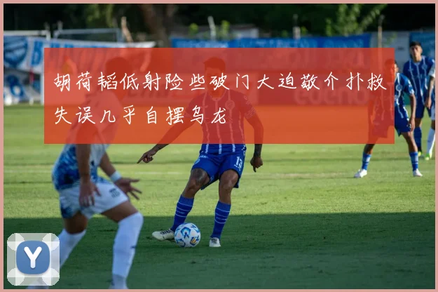 胡荷韬低射险些破门大迫敬介扑救失误几乎自摆乌龙