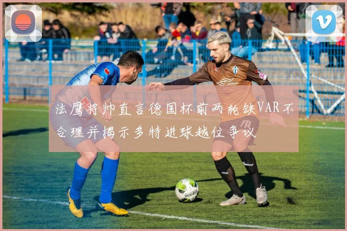 法鹰将帅直言德国杯前两轮缺VAR不合理并揭示多特进球越位争议