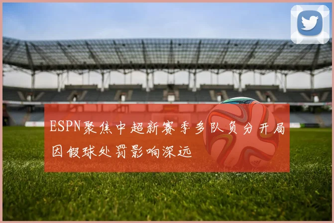 ESPN聚焦中超新赛季多队负分开局因假球处罚影响深远