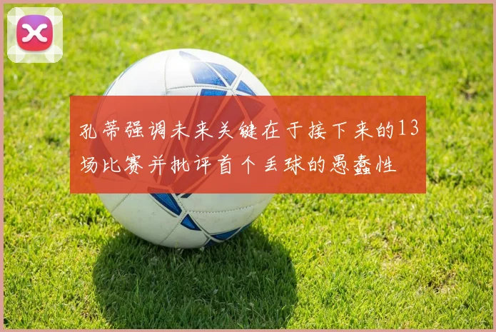 孔蒂强调未来关键在于接下来的13场比赛并批评首个丢球的愚蠢性