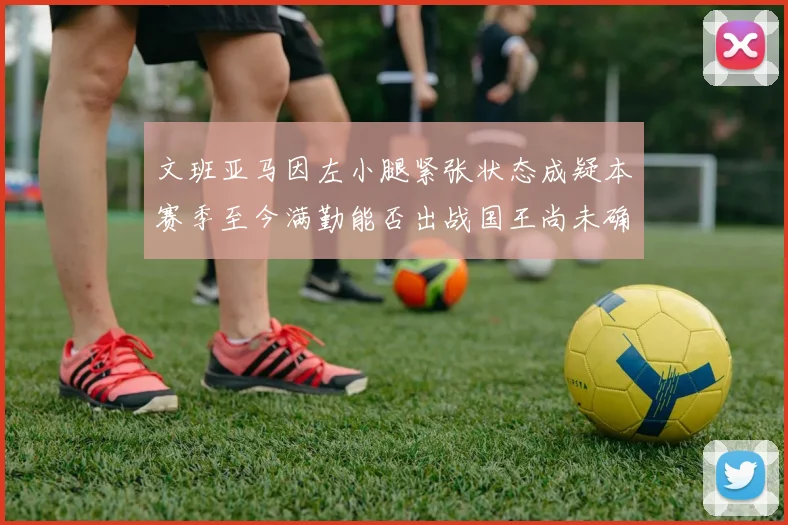 文班亚马因左小腿紧张状态成疑本赛季至今满勤能否出战国王尚未确定