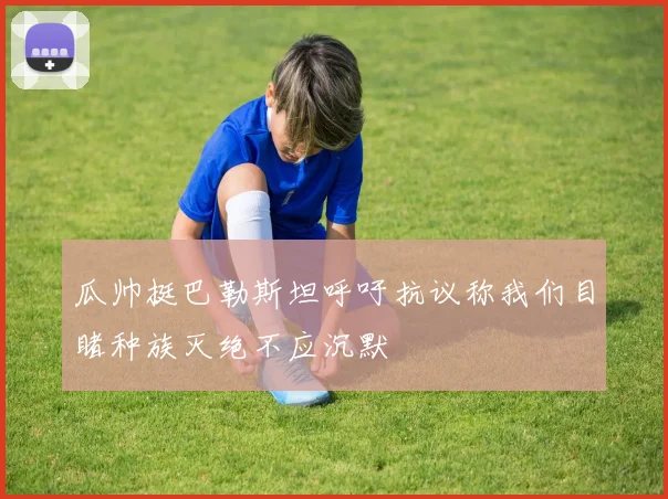 瓜帅挺巴勒斯坦呼吁抗议称我们目睹种族灭绝不应沉默