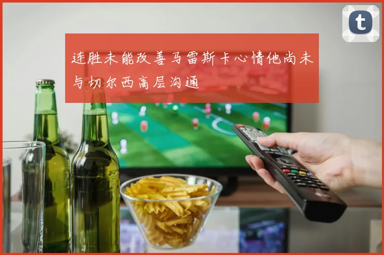 连胜未能改善马雷斯卡心情他尚未与切尔西高层沟通