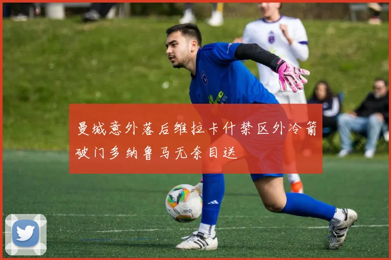 曼城意外落后维拉卡什禁区外冷箭破门多纳鲁马无奈目送