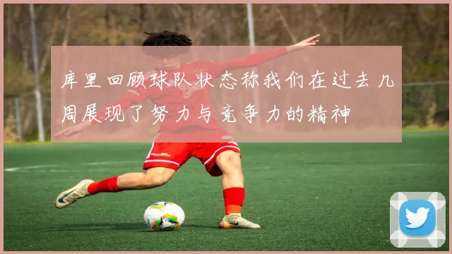 库里回顾球队状态称我们在过去几周展现了努力与竞争力的精神