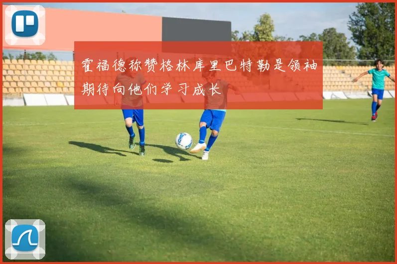 霍福德称赞格林库里巴特勒是领袖期待向他们学习成长