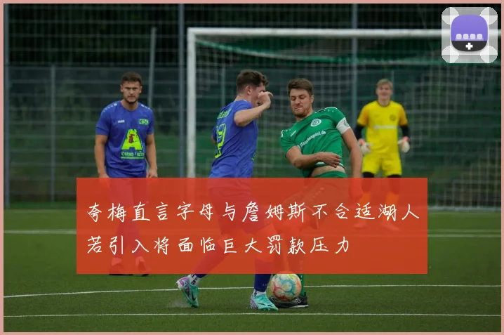 夸梅直言字母与詹姆斯不合适湖人若引入将面临巨大罚款压力
