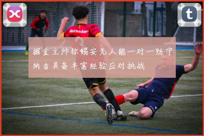 掘金主帅称锡安无人能一对一防守纳吉具备丰富经验应对挑战
