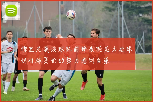 穆里尼奥谈球队前锋表现无力进球仍对球员们的努力感到自豪
