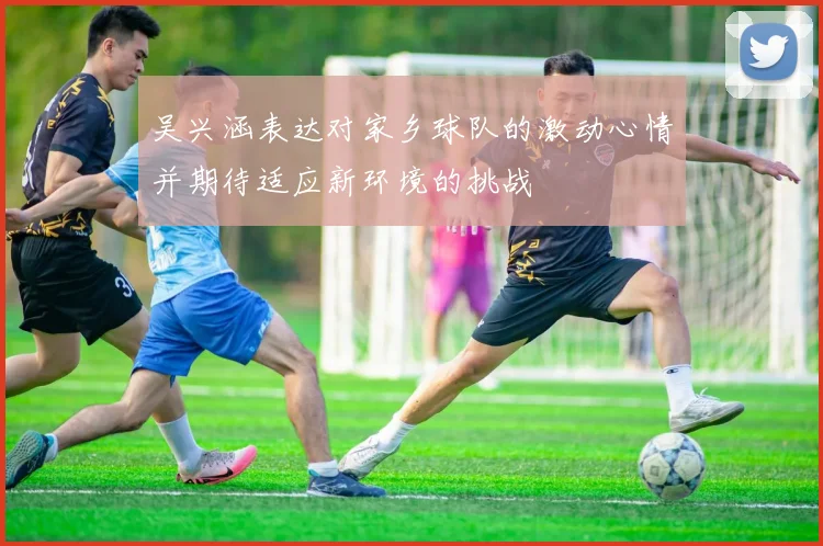 吴兴涵表达对家乡球队的激动心情并期待适应新环境的挑战