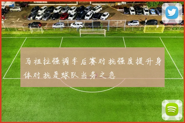 马祖拉强调季后赛对抗强度提升身体对抗是球队当务之急