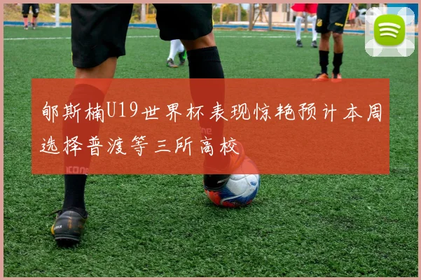 郇斯楠U19世界杯表现惊艳预计本周选择普渡等三所高校