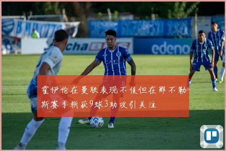 霍伊伦在曼联表现不佳但在那不勒斯赛季斩获9球3助攻引关注