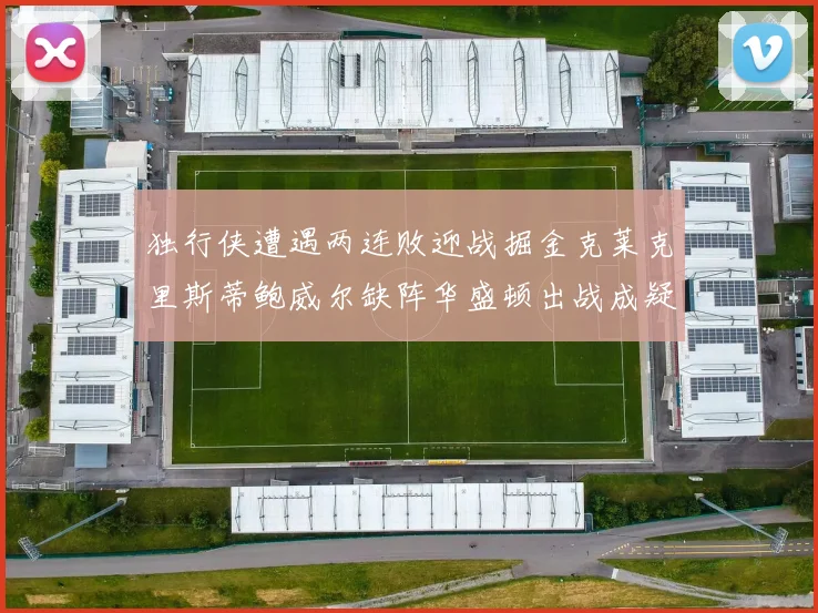 独行侠遭遇两连败迎战掘金克莱克里斯蒂鲍威尔缺阵华盛顿出战成疑