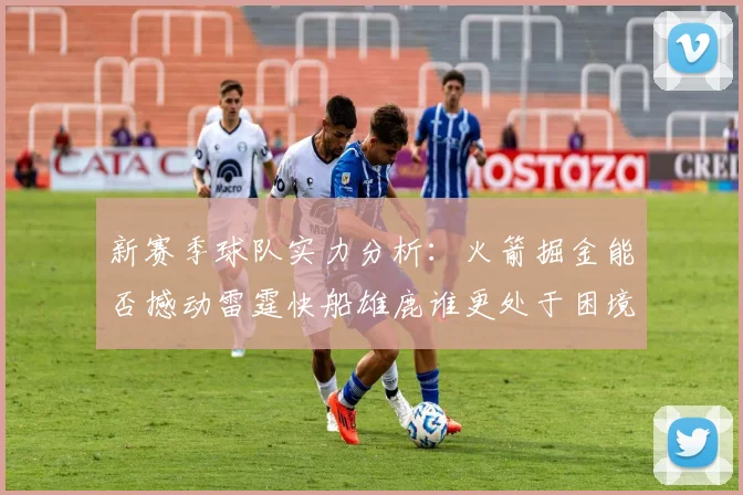 新赛季球队实力分析：火箭掘金能否撼动雷霆快船雄鹿谁更处于困境