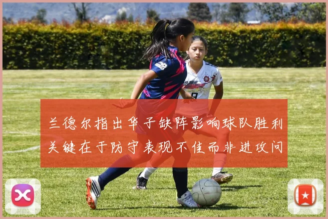 兰德尔指出华子缺阵影响球队胜利关键在于防守表现不佳而非进攻问题