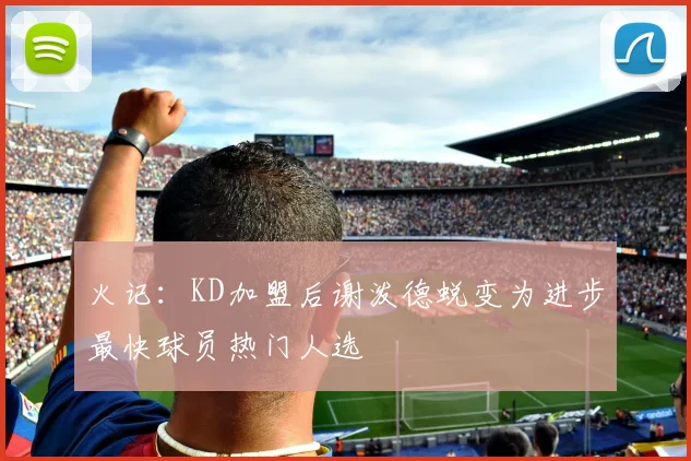 火记：KD加盟后谢泼德蜕变为进步最快球员热门人选