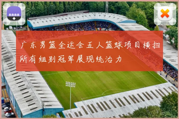 广东男篮全运会五人篮球项目横扫所有组别冠军展现统治力
