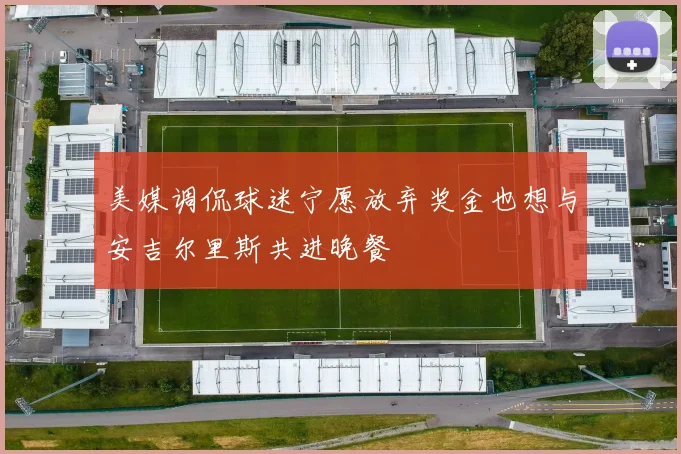 美媒调侃球迷宁愿放弃奖金也想与安吉尔里斯共进晚餐