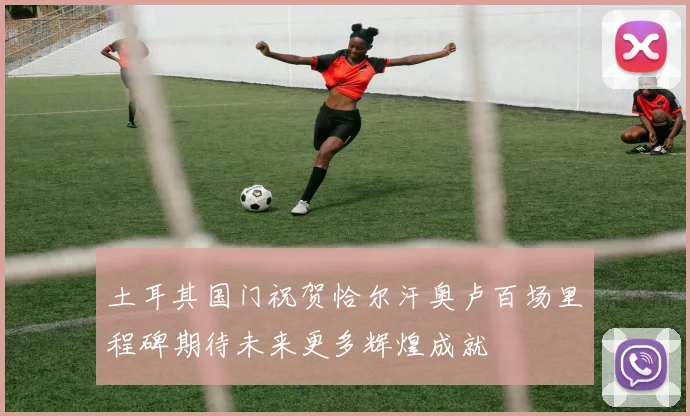 土耳其国门祝贺恰尔汗奥卢百场里程碑期待未来更多辉煌成就