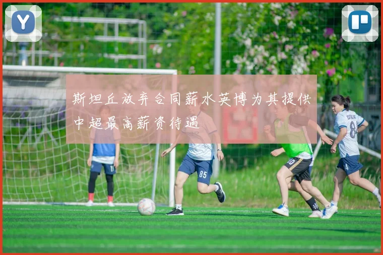 斯坦丘放弃合同薪水英博为其提供中超最高薪资待遇