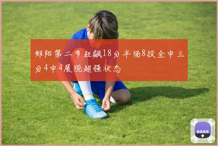 邹阳第二节狂飙18分半场8投全中三分4中4展现超强状态