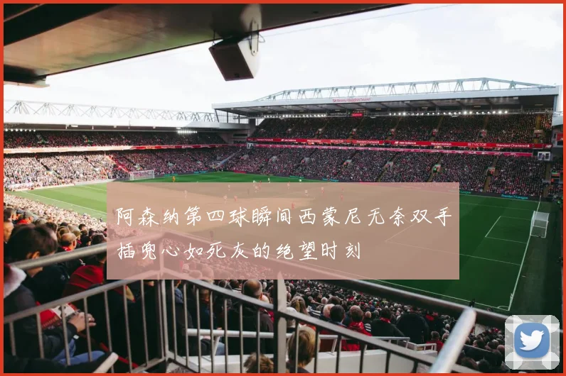 阿森纳第四球瞬间西蒙尼无奈双手插兜心如死灰的绝望时刻