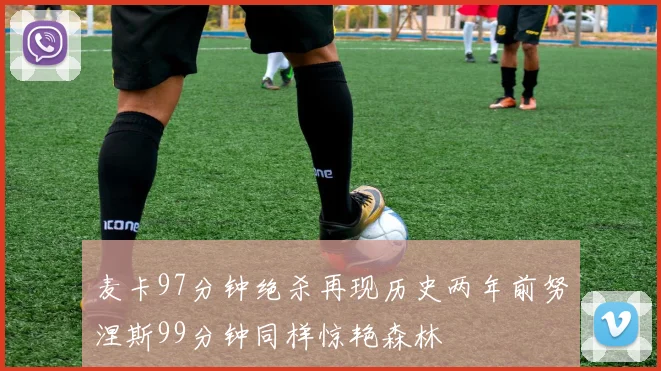 麦卡97分钟绝杀再现历史两年前努涅斯99分钟同样惊艳森林