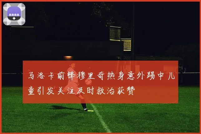马洛卡前锋穆里奇热身意外踢中儿童引发关注及时救治获赞