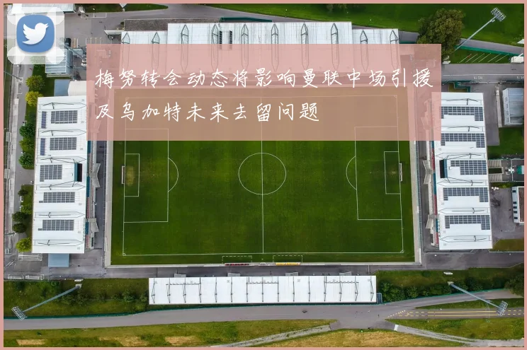 梅努转会动态将影响曼联中场引援及乌加特未来去留问题